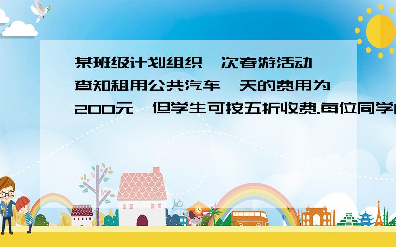 某班级计划组织一次春游活动,查知租用公共汽车一天的费用为200元,但学生可按五折收费.每位同学的午餐、饮料费为5元.要是每位同学所付费用不超过10元,则报名参加春游的人数必须不少于