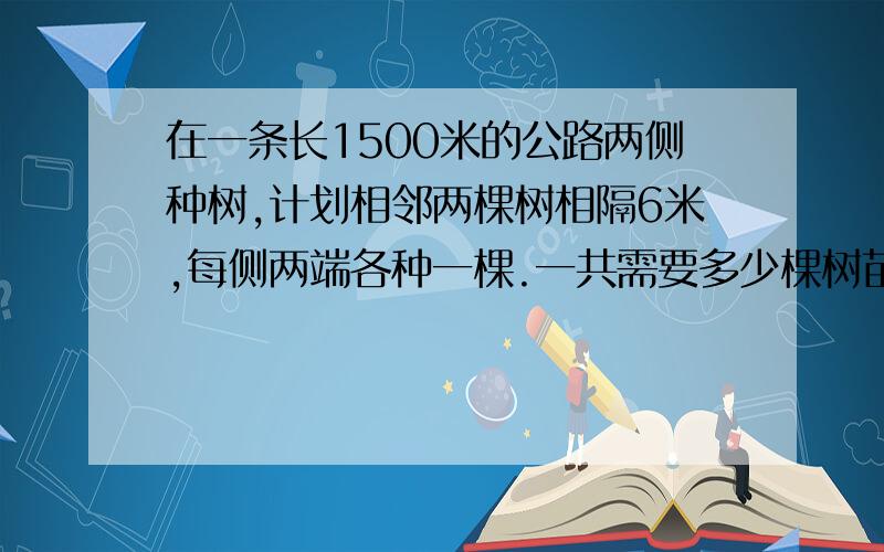 在一条长1500米的公路两侧种树,计划相邻两棵树相隔6米,每侧两端各种一棵.一共需要多少棵树苗?