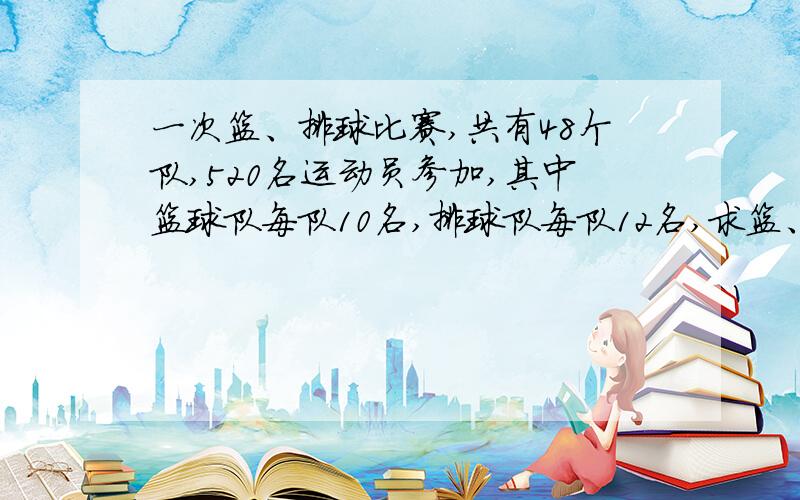 一次篮、排球比赛,共有48个队,520名运动员参加,其中篮球队每队10名,排球队每队12名,求篮、排球各有多少队参赛?  急