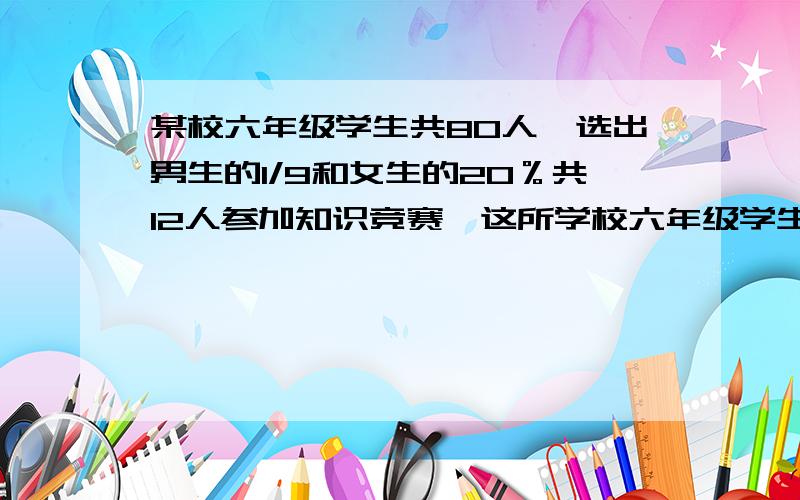 某校六年级学生共80人,选出男生的1/9和女生的20％共12人参加知识竞赛,这所学校六年级学生中各有男女学生多少人?