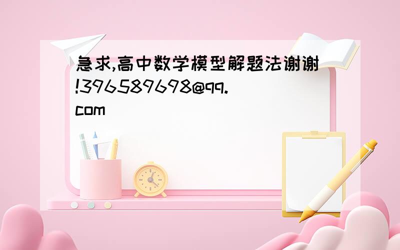 急求,高中数学模型解题法谢谢!396589698@qq.com