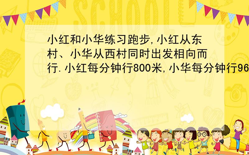 小红和小华练习跑步,小红从东村、小华从西村同时出发相向而行.小红每分钟行800米,小华每分钟行960米.两人相遇后小华又行了5分钟到达东村,问相遇后多少分钟小红才能到西村?