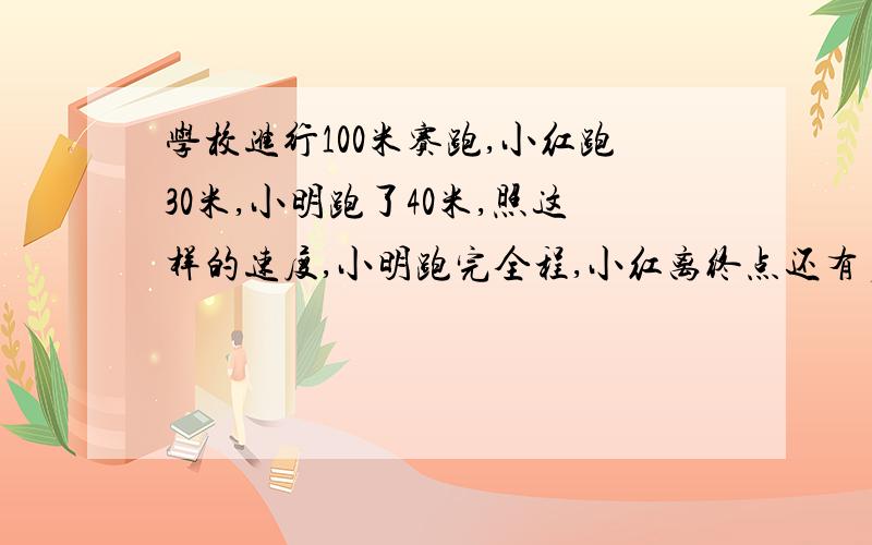 学校进行100米赛跑,小红跑30米,小明跑了40米,照这样的速度,小明跑完全程,小红离终点还有多少米?