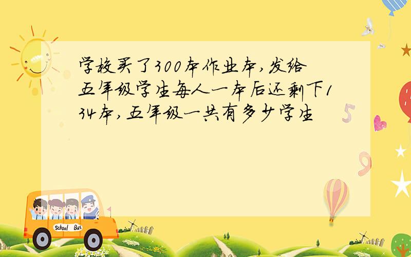 学校买了300本作业本,发给五年级学生每人一本后还剩下134本,五年级一共有多少学生