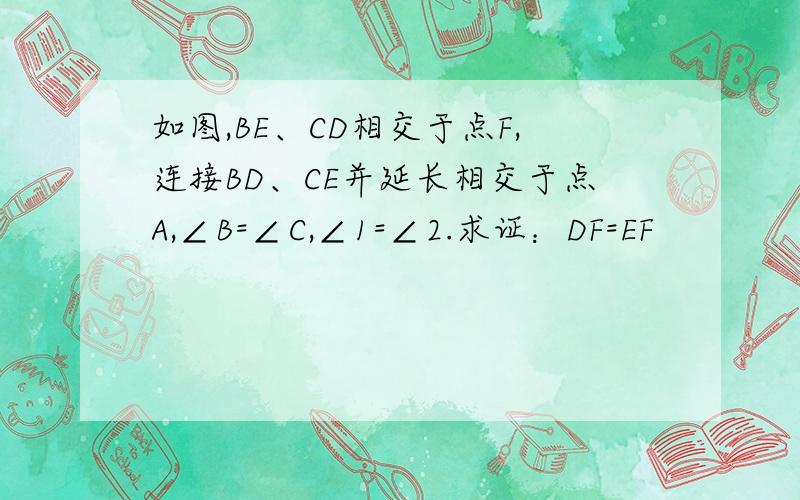 如图,BE、CD相交于点F,连接BD、CE并延长相交于点A,∠B=∠C,∠1=∠2.求证：DF=EF