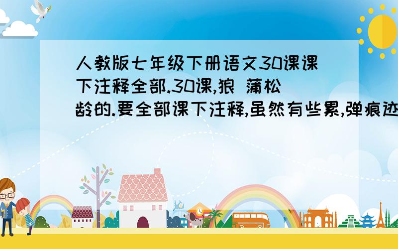 人教版七年级下册语文30课课下注释全部.30课,狼 蒲松龄的.要全部课下注释,虽然有些累,弹痕迹,