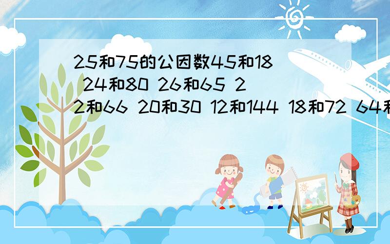 25和75的公因数45和18 24和80 26和65 22和66 20和30 12和144 18和72 64和76 121和33 18和16 35和80 24和16 54和18 34和72 20和50 17和51 8和10 36和50