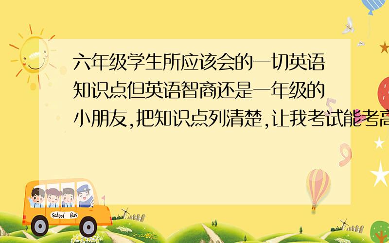 六年级学生所应该会的一切英语知识点但英语智商还是一年级的小朋友,把知识点列清楚,让我考试能考高一点,上课听得懂老师讲的是什么就好了,包括那些过去式呀什么的,怎么变过去式,都列