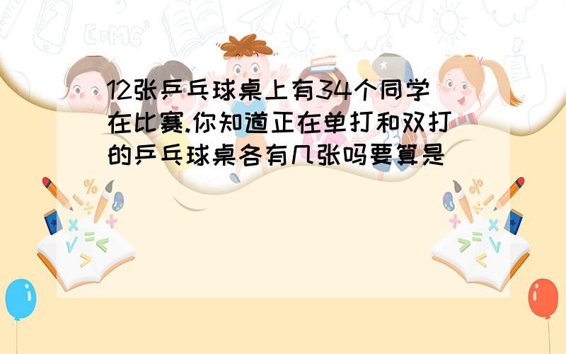 12张乒乓球桌上有34个同学在比赛.你知道正在单打和双打的乒乓球桌各有几张吗要算是