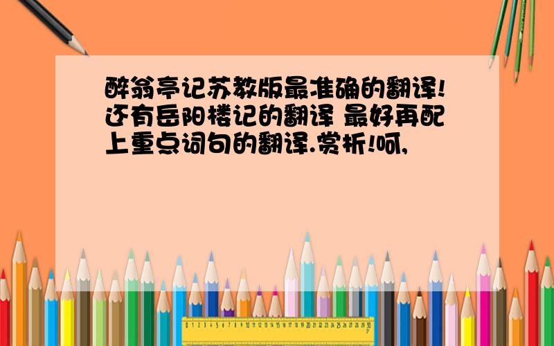 醉翁亭记苏教版最准确的翻译!还有岳阳楼记的翻译 最好再配上重点词句的翻译.赏析!呵,