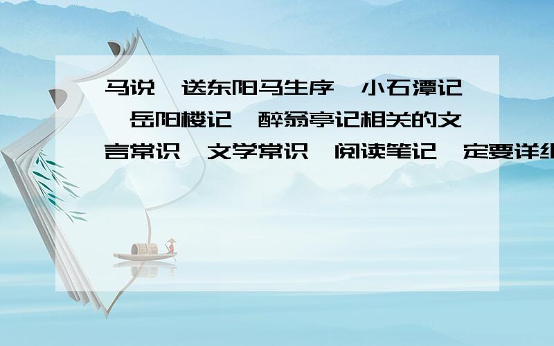 马说、送东阳马生序、小石潭记、岳阳楼记、醉翁亭记相关的文言常识、文学常识、阅读笔记一定要详细,摆脱,全面,一定是要相关的谢谢老