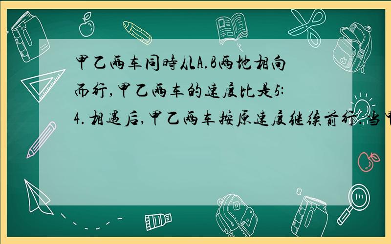 甲乙两车同时从A.B两地相向而行,甲乙两车的速度比是5:4.相遇后,甲乙两车按原速度继续前行.当甲车到达B地时,乙车离A地还有60千米.求相遇后乙车又行了多少千米?