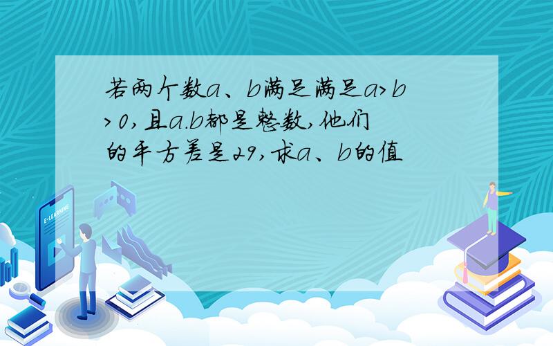 若两个数a、b满足满足a>b>0,且a.b都是整数,他们的平方差是29,求a、b的值