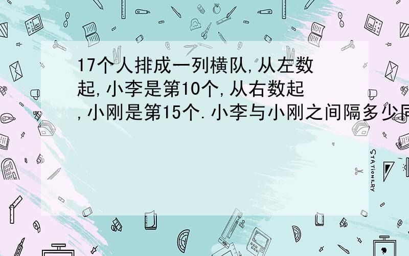 17个人排成一列横队,从左数起,小李是第10个,从右数起,小刚是第15个.小李与小刚之间隔多少同学