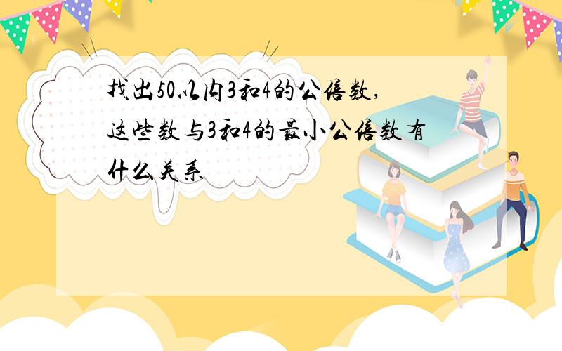 找出50以内3和4的公倍数,这些数与3和4的最小公倍数有什么关系