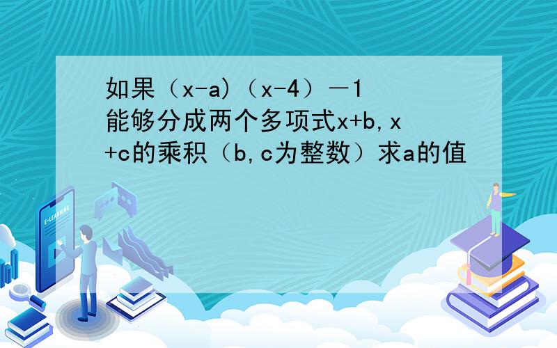 如果（x-a)（x-4）－1能够分成两个多项式x+b,x+c的乘积（b,c为整数）求a的值