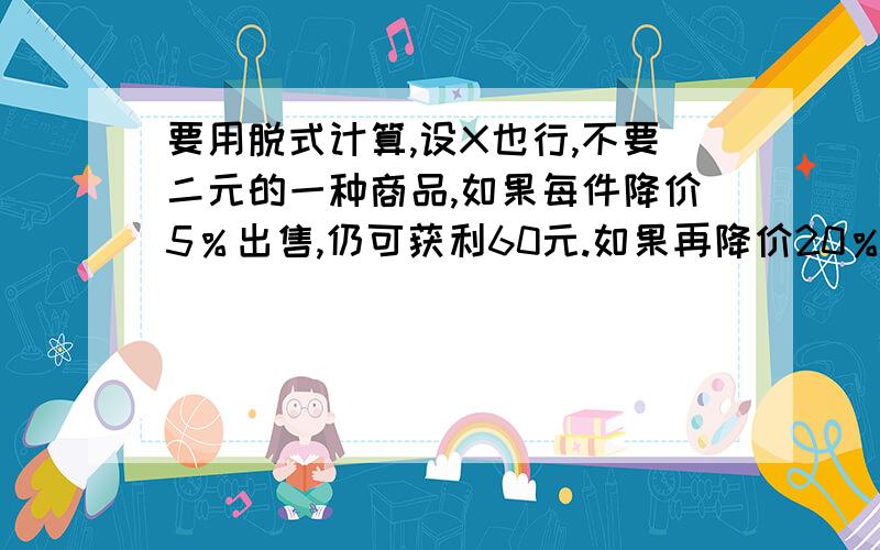 要用脱式计算,设X也行,不要二元的一种商品,如果每件降价5％出售,仍可获利60元.如果再降价20％出售,则亏损130元.那么这种商品按原价出售,可获利多少元?