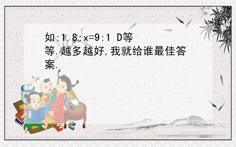 如:1.8:x=9:1 D等等.越多越好,我就给谁最佳答案.