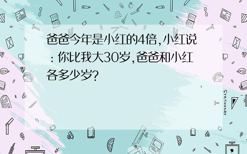 爸爸今年是小红的4倍,小红说：你比我大30岁,爸爸和小红各多少岁?