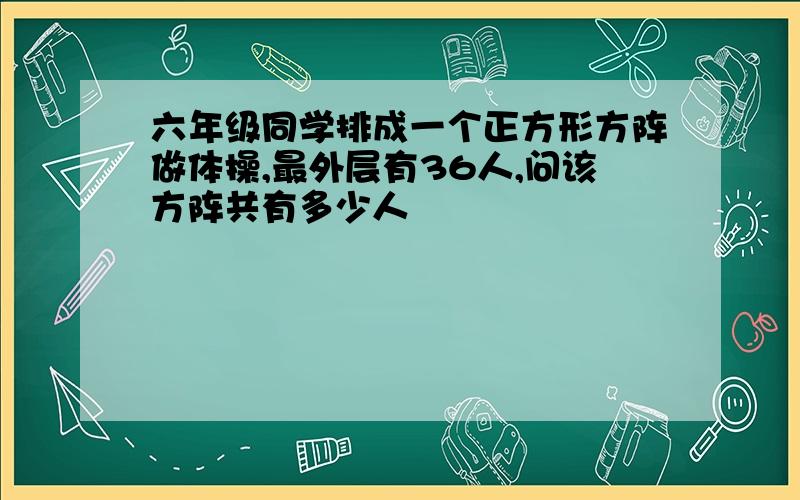 六年级同学排成一个正方形方阵做体操,最外层有36人,问该方阵共有多少人