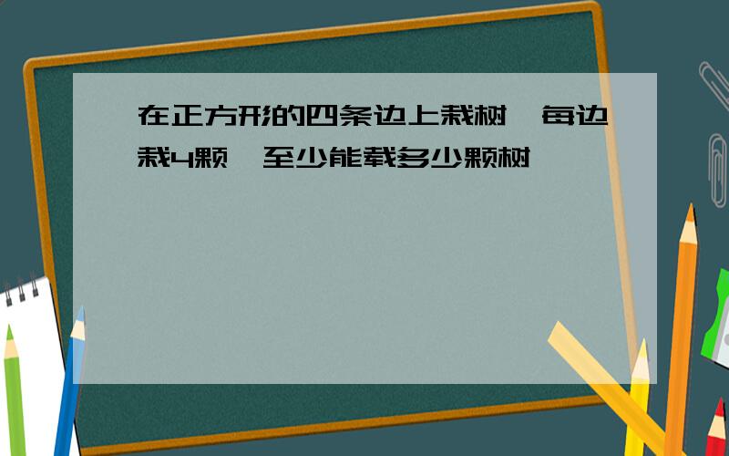 在正方形的四条边上栽树,每边栽4颗,至少能载多少颗树