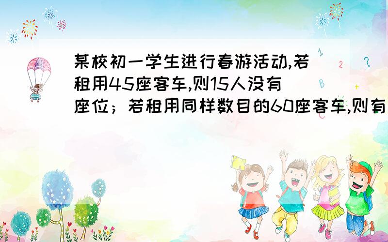 某校初一学生进行春游活动,若租用45座客车,则15人没有座位；若租用同样数目的60座客车,则有一辆客车空,已知45座客车租金220元,60座客车租金300元.问：（  1 ）这个学校初一学生有多少人?