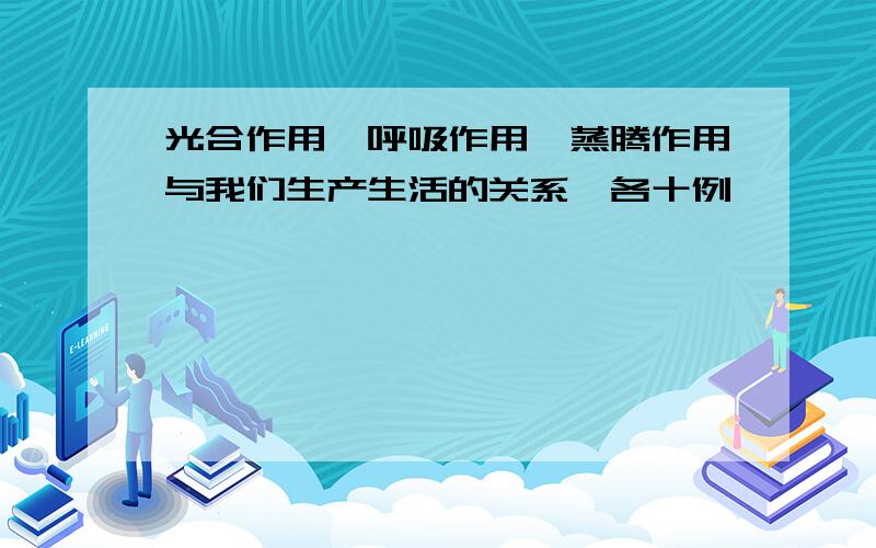 光合作用、呼吸作用、蒸腾作用与我们生产生活的关系,各十例