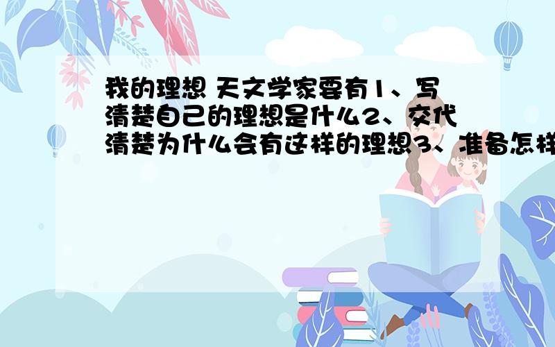 我的理想 天文学家要有1、写清楚自己的理想是什么2、交代清楚为什么会有这样的理想3、准备怎样实现自己的理想