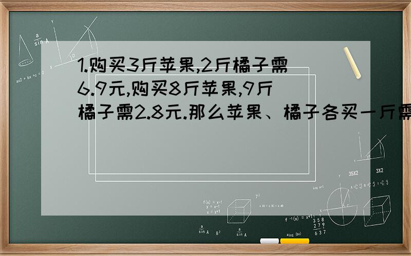 1.购买3斤苹果,2斤橘子需6.9元,购买8斤苹果,9斤橘子需2.8元.那么苹果、橘子各买一斤需多少元?2.汽车从甲地到乙地,先行上坡,后行下坡,共用9.4个小时,如果甲乙两地相距450千米.上坡车速为每小