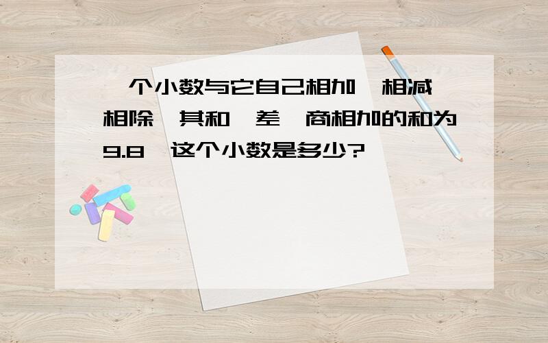 一个小数与它自己相加、相减、相除,其和、差、商相加的和为9.8,这个小数是多少?