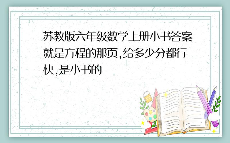 苏教版六年级数学上册小书答案就是方程的那页,给多少分都行快,是小书的