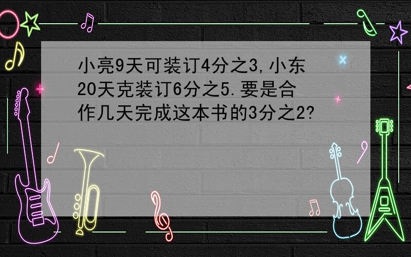 小亮9天可装订4分之3,小东20天克装订6分之5.要是合作几天完成这本书的3分之2?