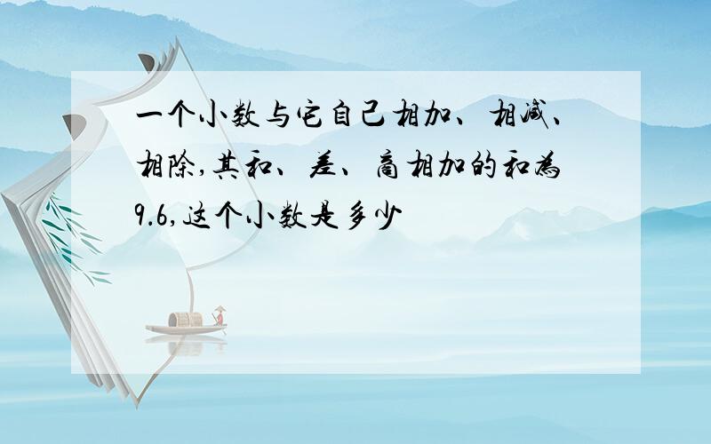 一个小数与它自己相加、相减、相除,其和、差、商相加的和为9．6,这个小数是多少