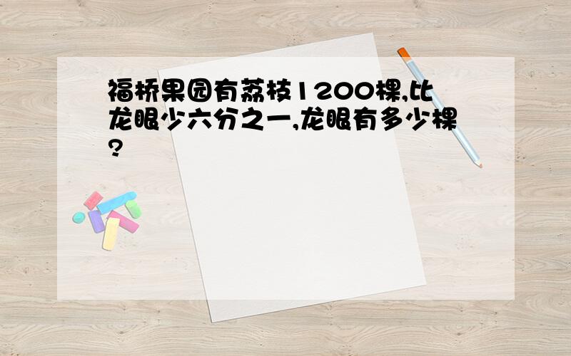 福桥果园有荔枝1200棵,比龙眼少六分之一,龙眼有多少棵?