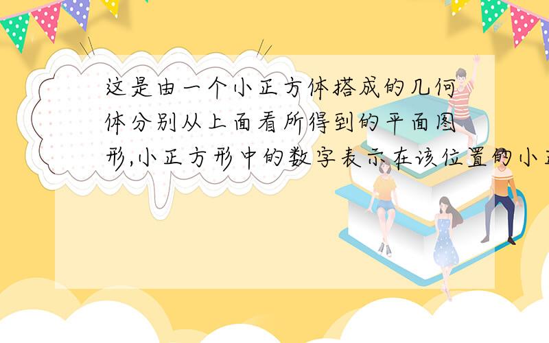 这是由一个小正方体搭成的几何体分别从上面看所得到的平面图形,小正方形中的数字表示在该位置的小正方这是由一个小正方体搭成的几何体分别从上面看所得到的平面图形,小正方形中的