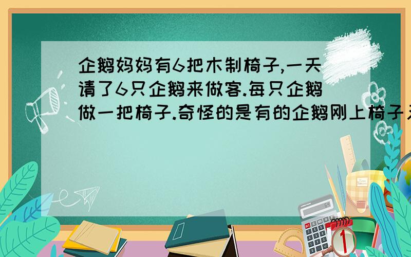 企鹅妈妈有6把木制椅子,一天请了6只企鹅来做客.每只企鹅做一把椅子.奇怪的是有的企鹅刚上椅子又立即下来.大家莫名奇妙的看看椅子,才发现有几把椅子是坏的,只有3条腿,6把椅子只有20条腿