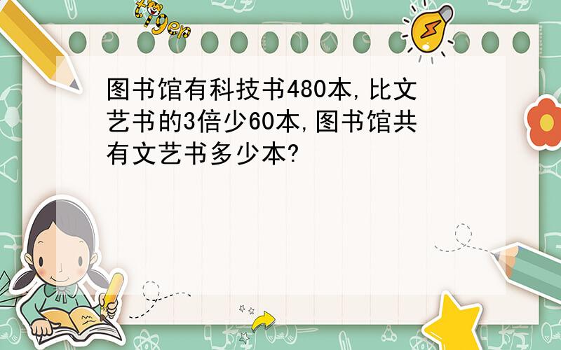 图书馆有科技书480本,比文艺书的3倍少60本,图书馆共有文艺书多少本?