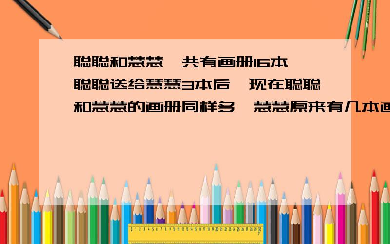 聪聪和慧慧一共有画册16本,聪聪送给慧慧3本后,现在聪聪和慧慧的画册同样多,慧慧原来有几本画册?