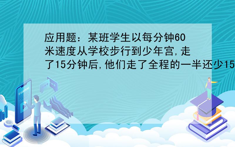 应用题：某班学生以每分钟60米速度从学校步行到少年宫,走了15分钟后,他们走了全程的一半还少150米,还要走几分钟才能到少年宫