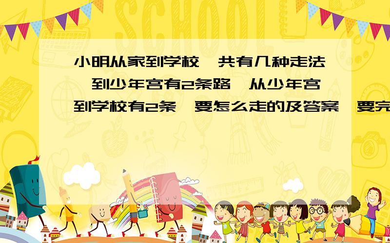 小明从家到学校一共有几种走法,到少年宫有2条路,从少年宫到学校有2条,要怎么走的及答案,要完整