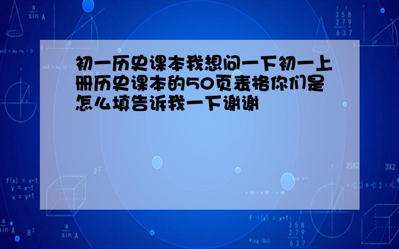 初一历史课本我想问一下初一上册历史课本的50页表格你们是怎么填告诉我一下谢谢