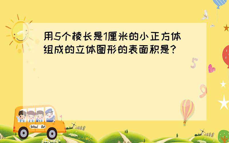 用5个棱长是1厘米的小正方体组成的立体图形的表面积是?