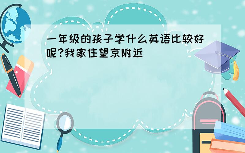 一年级的孩子学什么英语比较好呢?我家住望京附近