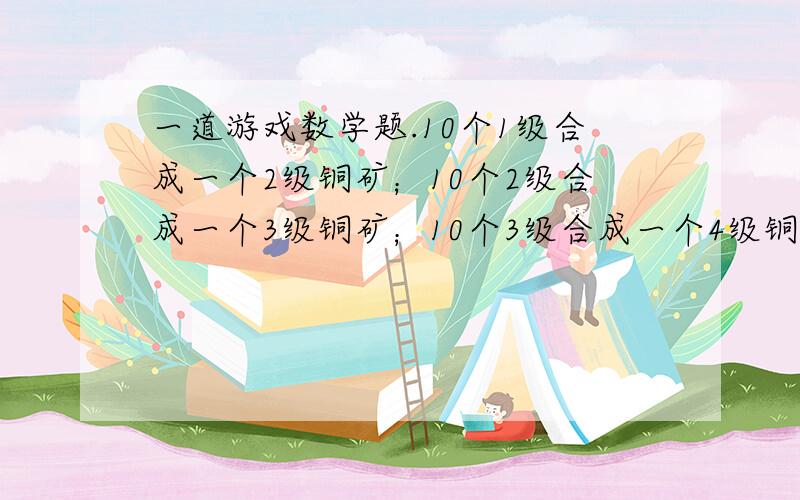 一道游戏数学题.10个1级合成一个2级铜矿；10个2级合成一个3级铜矿；10个3级合成一个4级铜矿； 问题是多少个1级铜矿合成一个4级铜矿?怎么算的