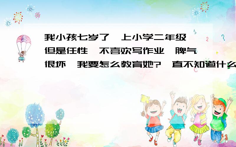 我小孩七岁了,上小学二年级,但是任性,不喜欢写作业,脾气很坏,我要怎么教育她?一直不知道什么样的教育才适合她?好好的讲道理也不听,打骂也无济于事,从来不承认错误,对自己的错误,即使