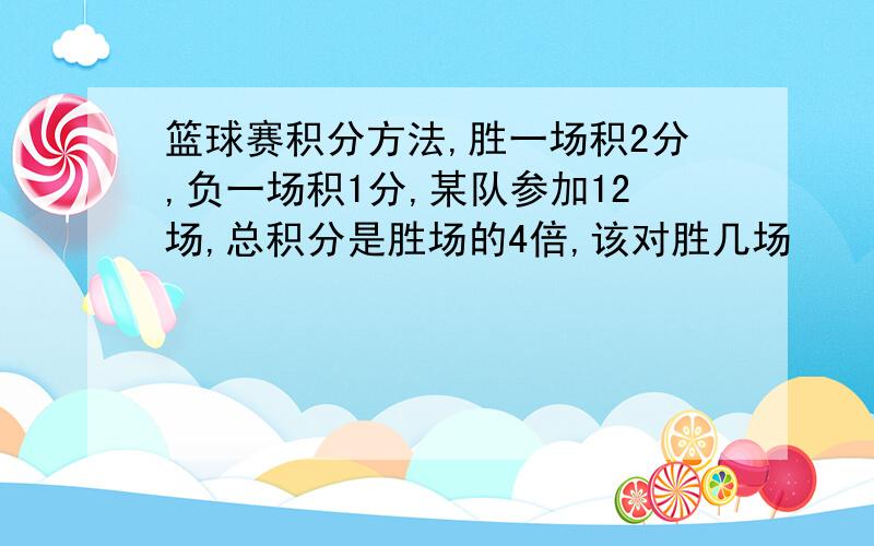 篮球赛积分方法,胜一场积2分,负一场积1分,某队参加12场,总积分是胜场的4倍,该对胜几场