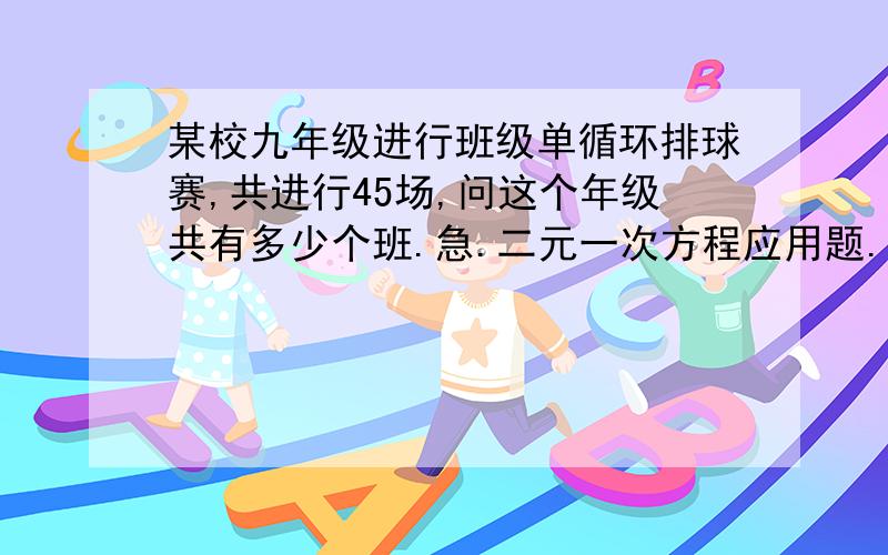 某校九年级进行班级单循环排球赛,共进行45场,问这个年级共有多少个班.急.二元一次方程应用题.