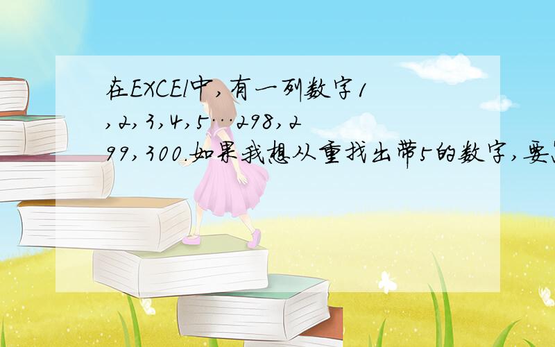 在EXCEl中,有一列数字1,2,3,4,5…298,299,300.如果我想从重找出带5的数字,要怎么做?