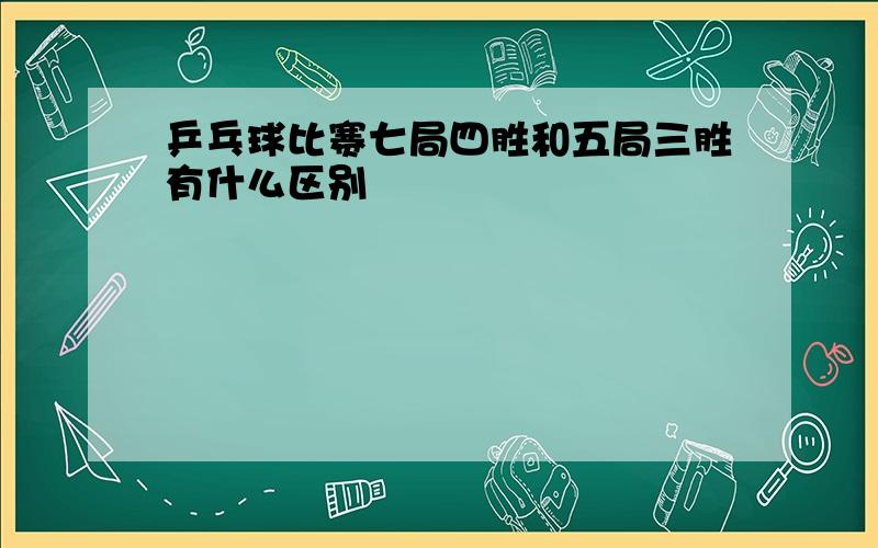 乒乓球比赛七局四胜和五局三胜有什么区别