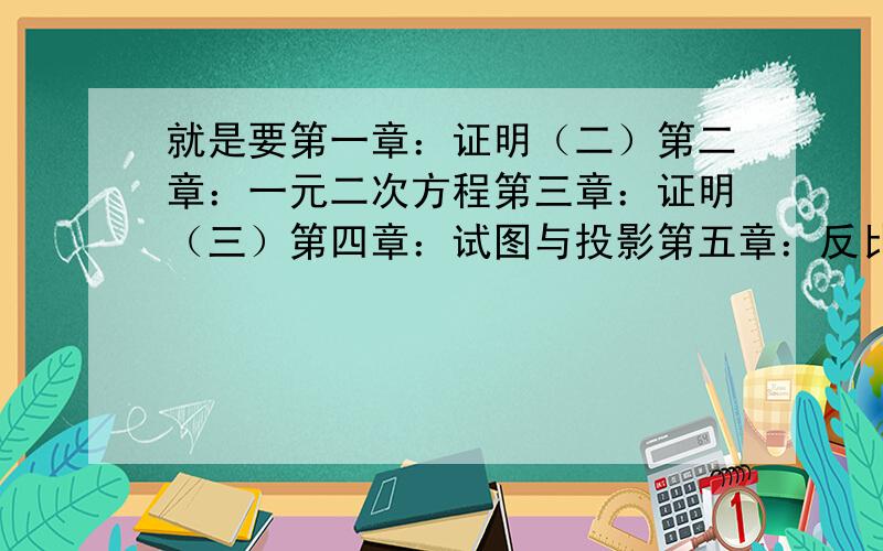 就是要第一章：证明（二）第二章：一元二次方程第三章：证明（三）第四章：试图与投影第五章：反比例函数琳子在这里谢谢各位了.我明天要考试.